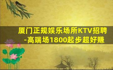 厦门正规娱乐场所KTV招聘-高端场1800起步超好赚